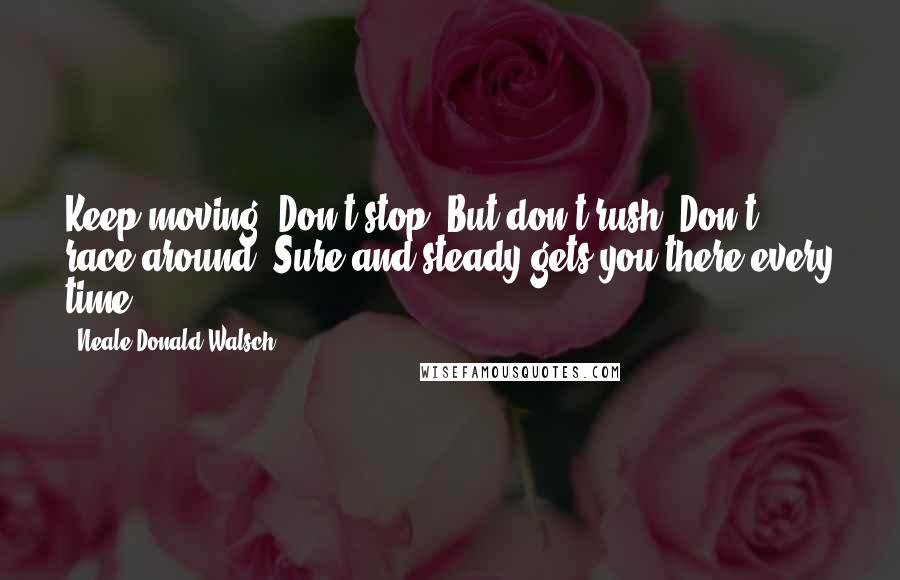 Neale Donald Walsch Quotes: Keep moving. Don't stop. But don't rush. Don't race around. Sure and steady gets you there every time.
