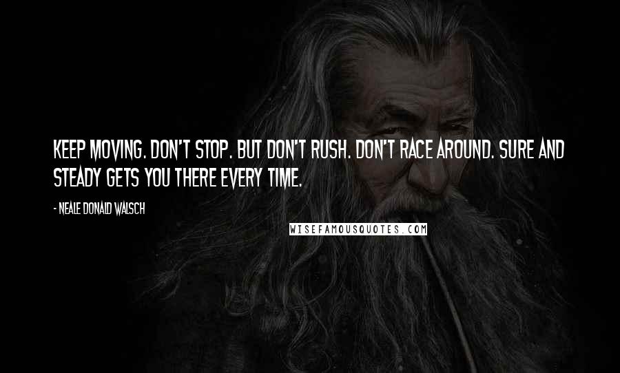Neale Donald Walsch Quotes: Keep moving. Don't stop. But don't rush. Don't race around. Sure and steady gets you there every time.