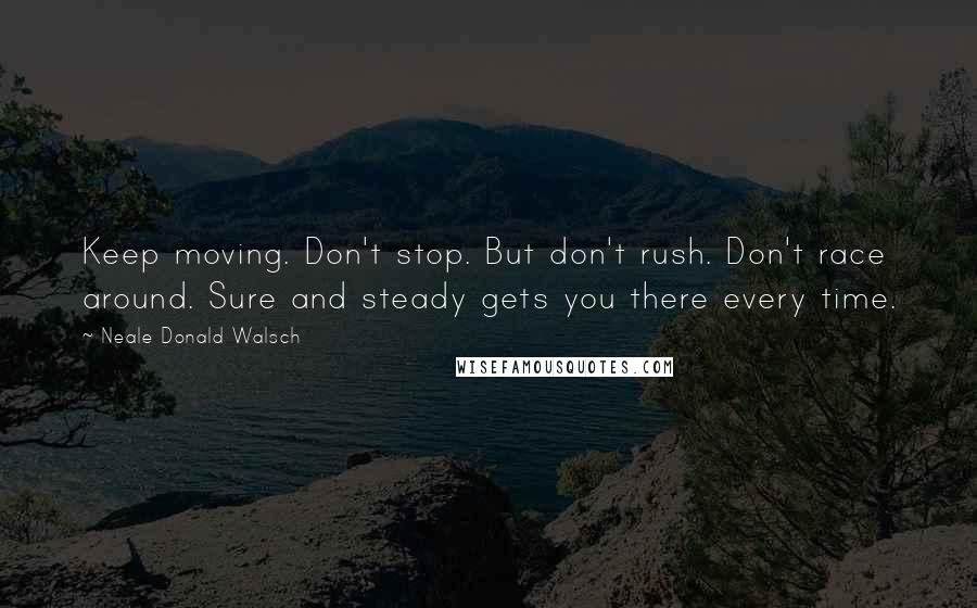 Neale Donald Walsch Quotes: Keep moving. Don't stop. But don't rush. Don't race around. Sure and steady gets you there every time.