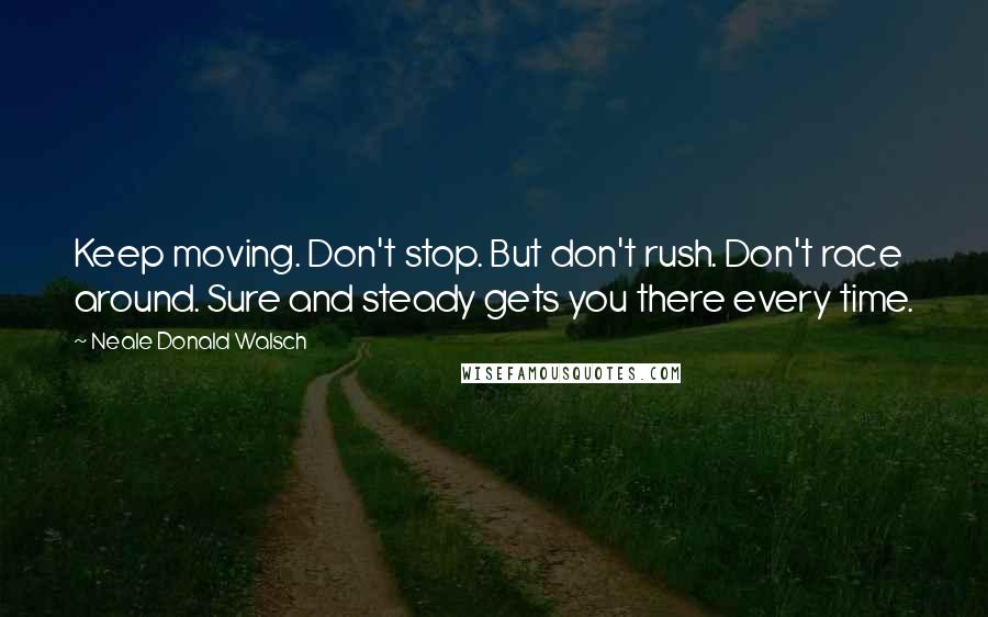 Neale Donald Walsch Quotes: Keep moving. Don't stop. But don't rush. Don't race around. Sure and steady gets you there every time.