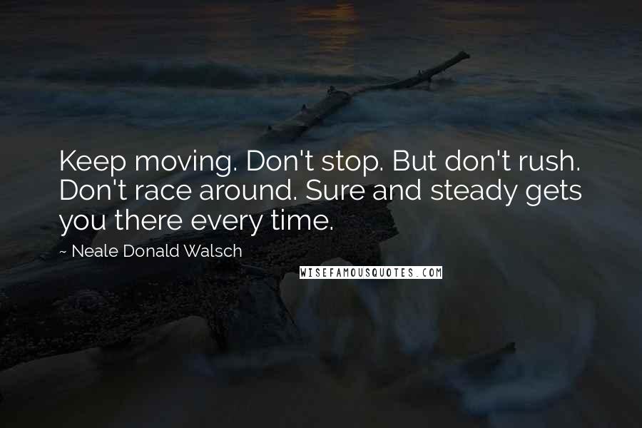 Neale Donald Walsch Quotes: Keep moving. Don't stop. But don't rush. Don't race around. Sure and steady gets you there every time.