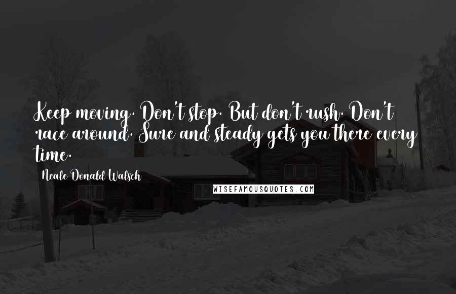 Neale Donald Walsch Quotes: Keep moving. Don't stop. But don't rush. Don't race around. Sure and steady gets you there every time.