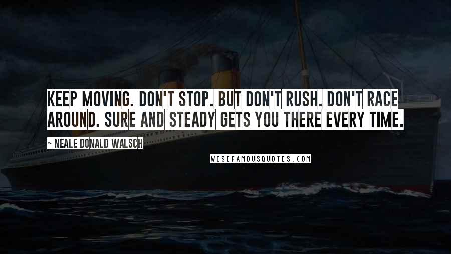 Neale Donald Walsch Quotes: Keep moving. Don't stop. But don't rush. Don't race around. Sure and steady gets you there every time.