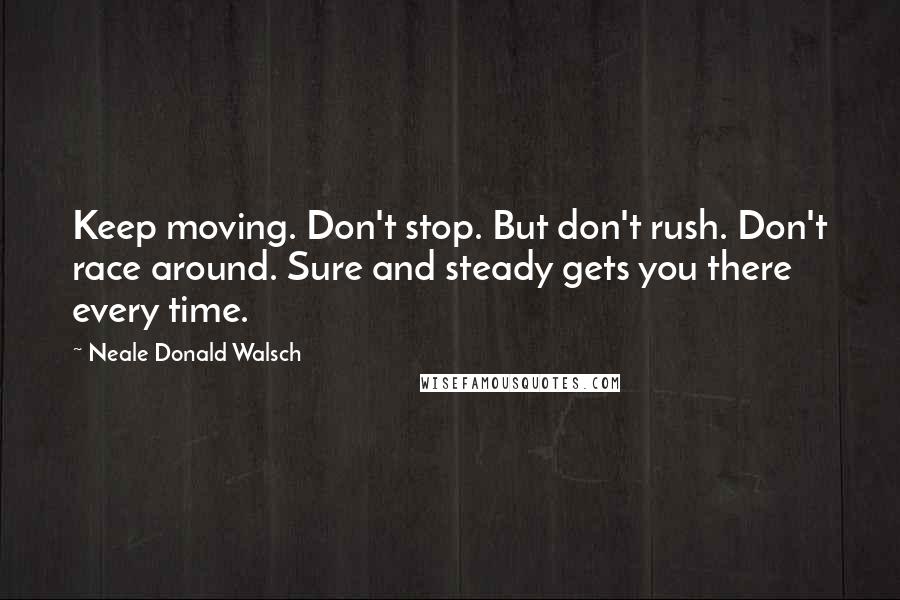 Neale Donald Walsch Quotes: Keep moving. Don't stop. But don't rush. Don't race around. Sure and steady gets you there every time.