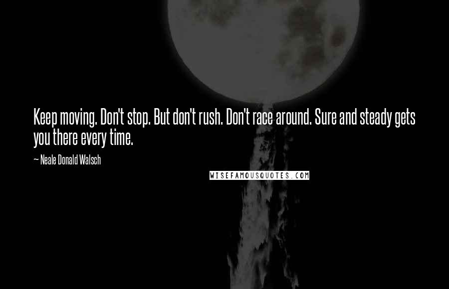 Neale Donald Walsch Quotes: Keep moving. Don't stop. But don't rush. Don't race around. Sure and steady gets you there every time.