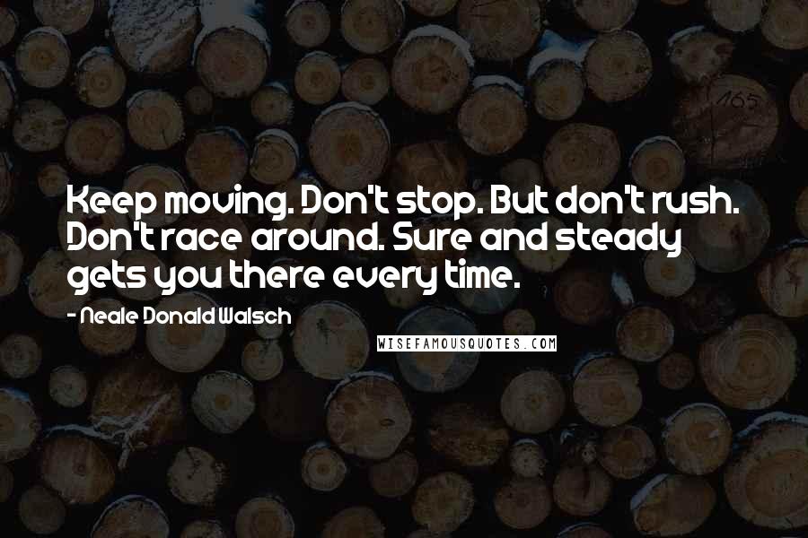 Neale Donald Walsch Quotes: Keep moving. Don't stop. But don't rush. Don't race around. Sure and steady gets you there every time.