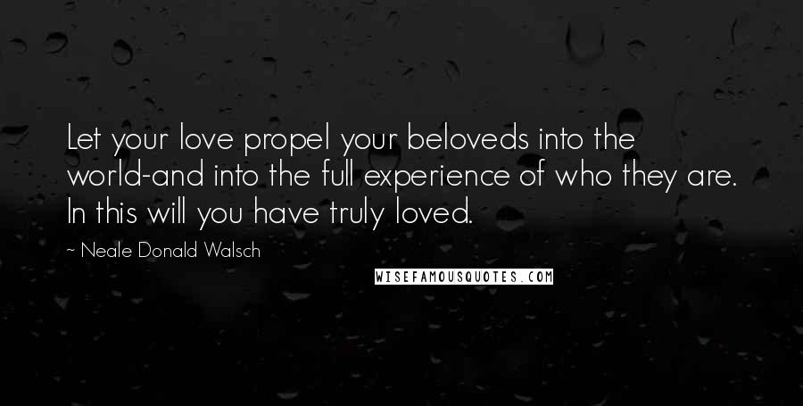 Neale Donald Walsch Quotes: Let your love propel your beloveds into the world-and into the full experience of who they are. In this will you have truly loved.