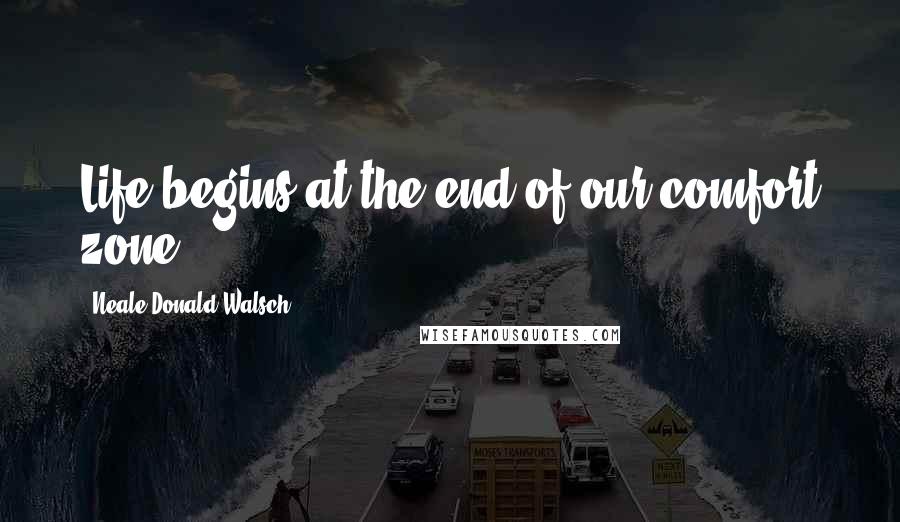 Neale Donald Walsch Quotes: Life begins at the end of our comfort zone.