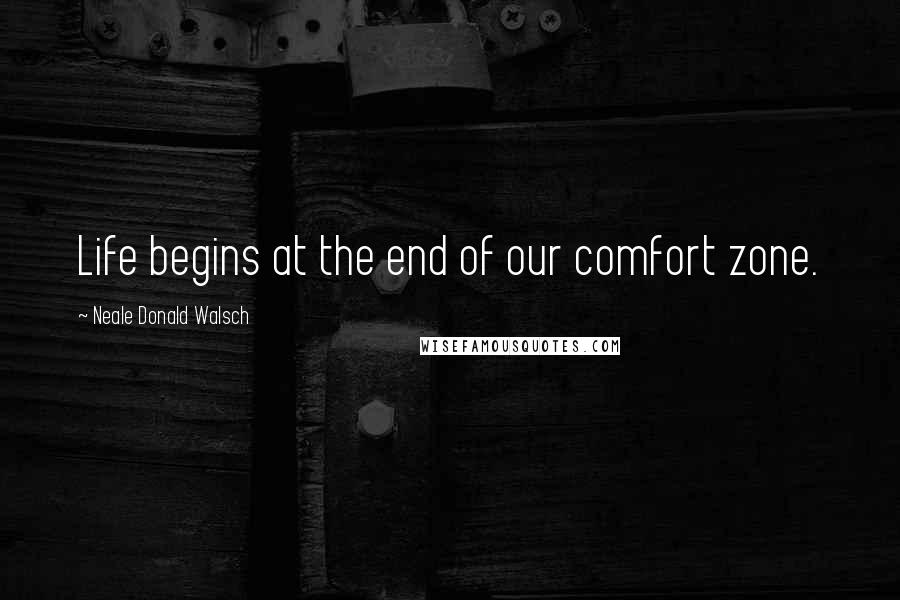 Neale Donald Walsch Quotes: Life begins at the end of our comfort zone.