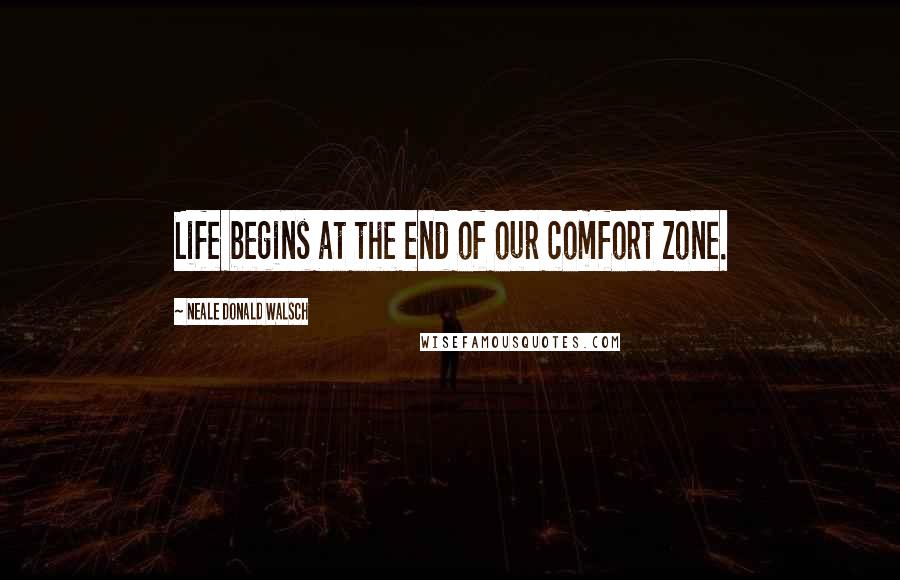 Neale Donald Walsch Quotes: Life begins at the end of our comfort zone.