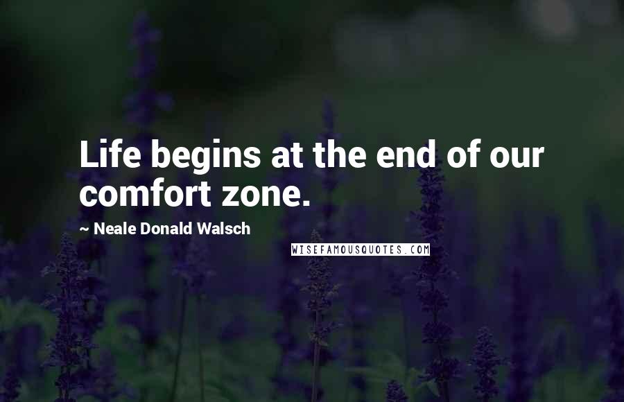 Neale Donald Walsch Quotes: Life begins at the end of our comfort zone.