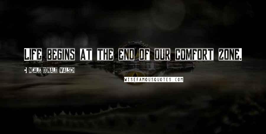 Neale Donald Walsch Quotes: Life begins at the end of our comfort zone.