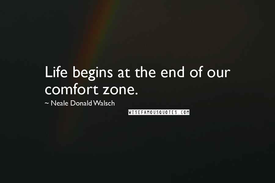 Neale Donald Walsch Quotes: Life begins at the end of our comfort zone.