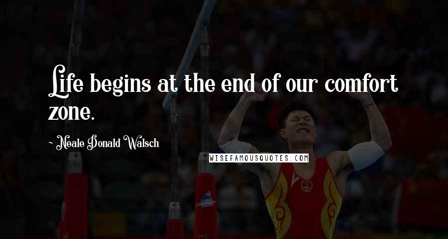 Neale Donald Walsch Quotes: Life begins at the end of our comfort zone.