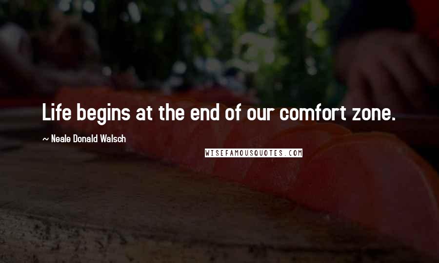 Neale Donald Walsch Quotes: Life begins at the end of our comfort zone.