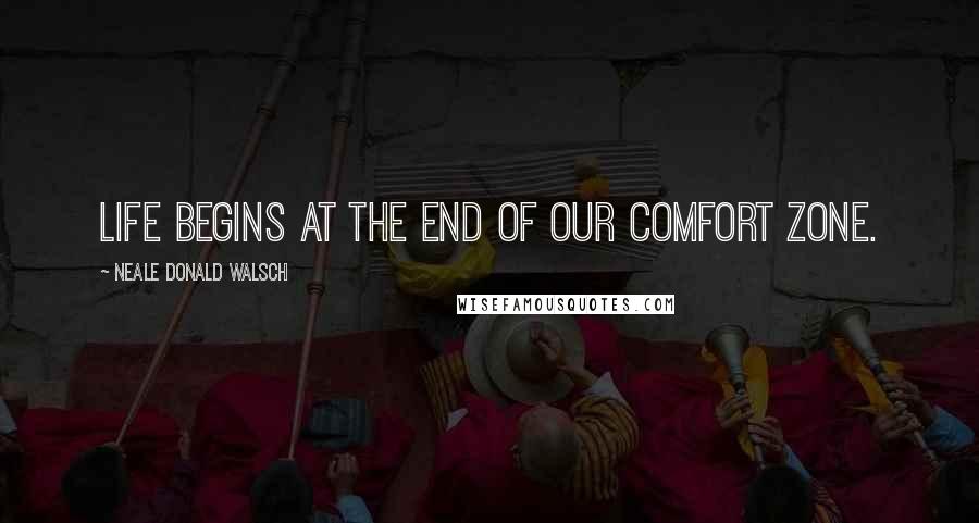 Neale Donald Walsch Quotes: Life begins at the end of our comfort zone.