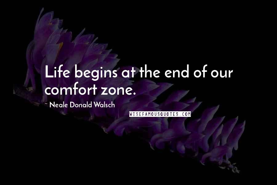 Neale Donald Walsch Quotes: Life begins at the end of our comfort zone.