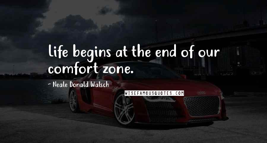 Neale Donald Walsch Quotes: Life begins at the end of our comfort zone.