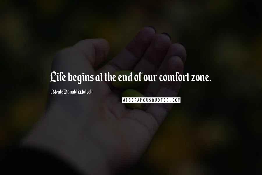 Neale Donald Walsch Quotes: Life begins at the end of our comfort zone.