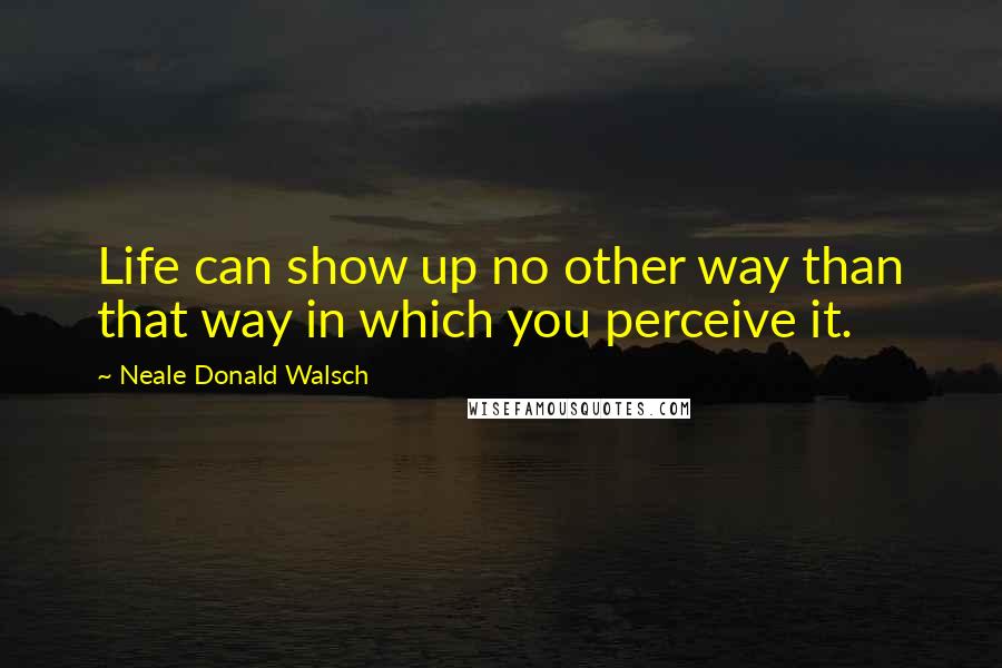 Neale Donald Walsch Quotes: Life can show up no other way than that way in which you perceive it.
