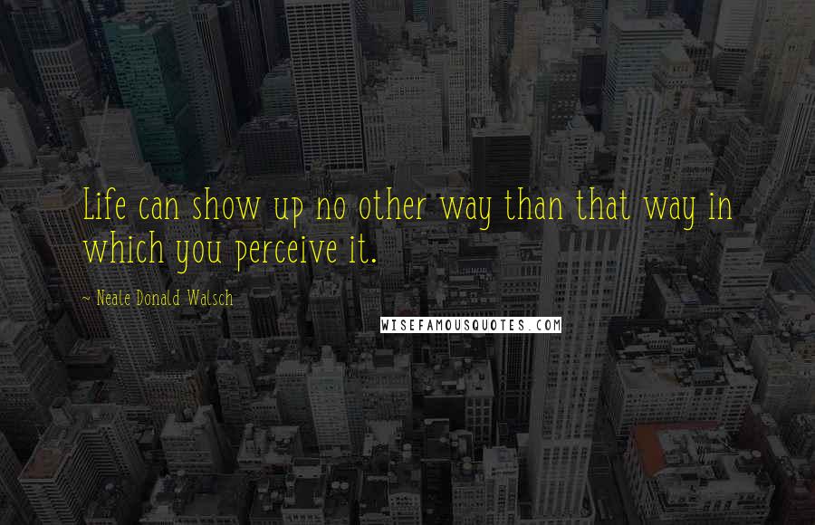 Neale Donald Walsch Quotes: Life can show up no other way than that way in which you perceive it.