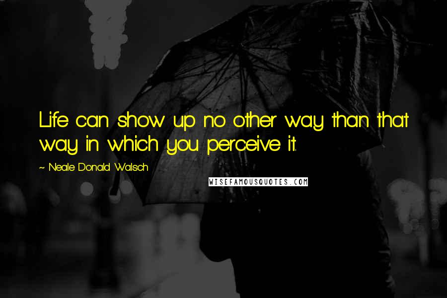 Neale Donald Walsch Quotes: Life can show up no other way than that way in which you perceive it.