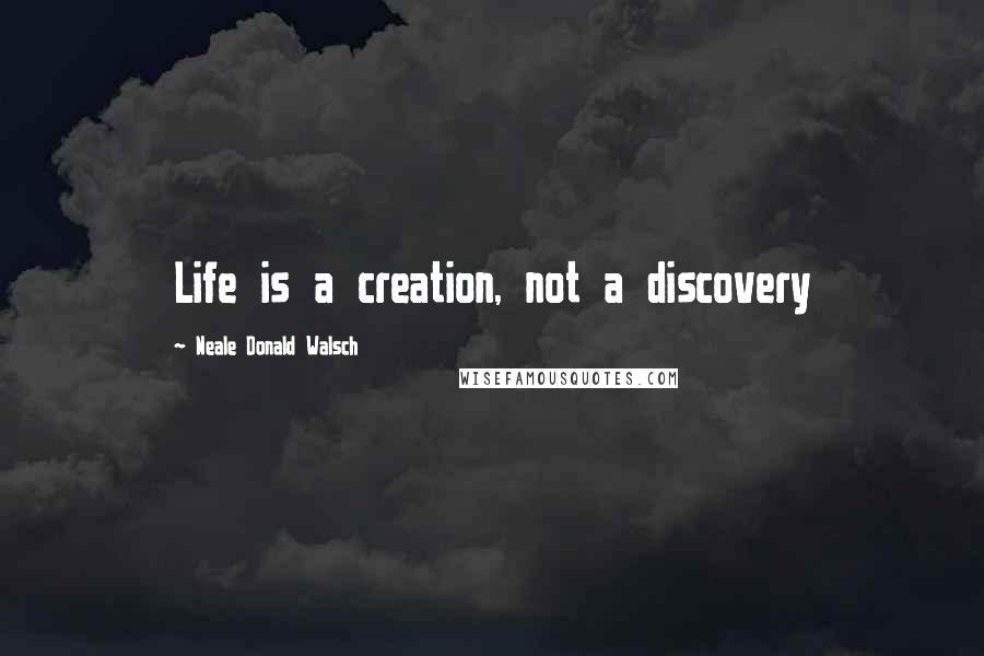 Neale Donald Walsch Quotes: Life is a creation, not a discovery