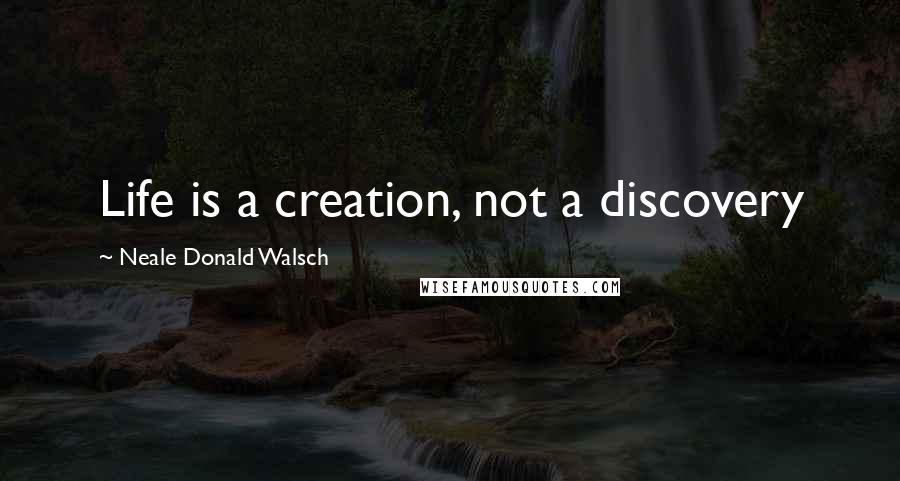 Neale Donald Walsch Quotes: Life is a creation, not a discovery