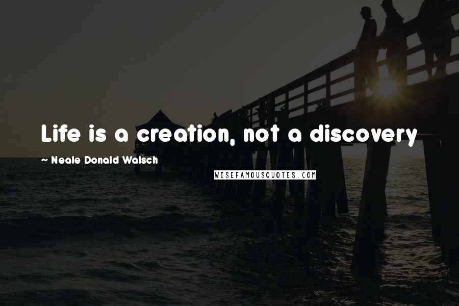 Neale Donald Walsch Quotes: Life is a creation, not a discovery