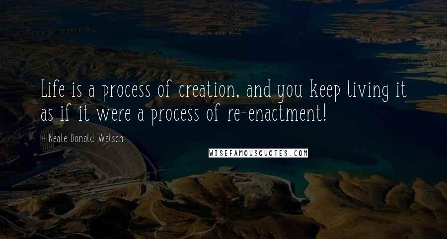 Neale Donald Walsch Quotes: Life is a process of creation, and you keep living it as if it were a process of re-enactment!