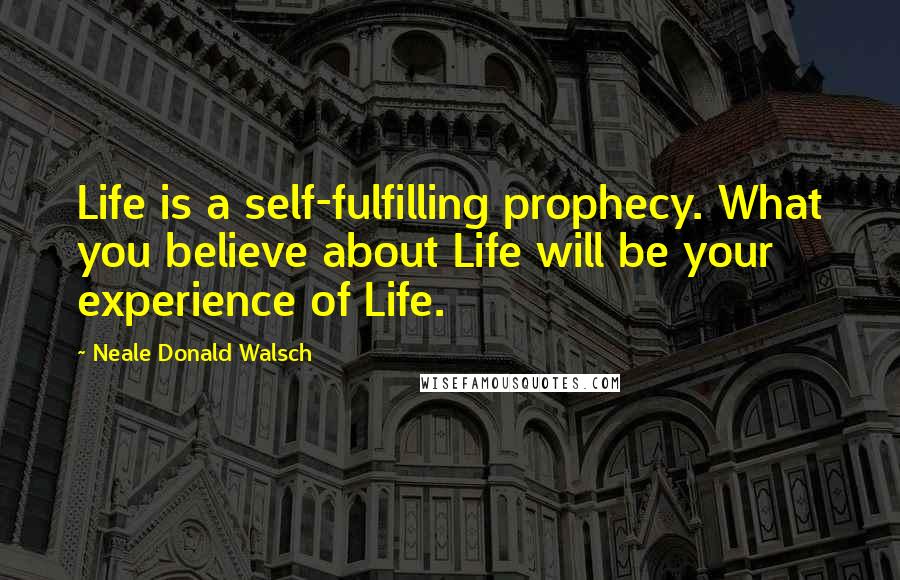 Neale Donald Walsch Quotes: Life is a self-fulfilling prophecy. What you believe about Life will be your experience of Life.