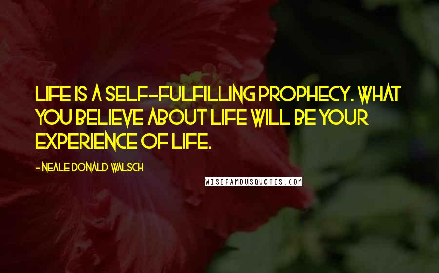 Neale Donald Walsch Quotes: Life is a self-fulfilling prophecy. What you believe about Life will be your experience of Life.