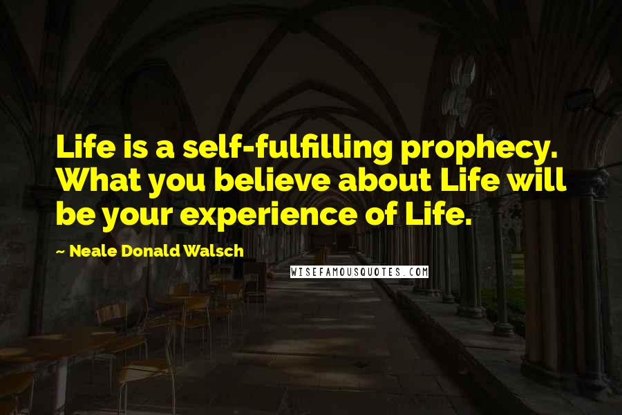 Neale Donald Walsch Quotes: Life is a self-fulfilling prophecy. What you believe about Life will be your experience of Life.