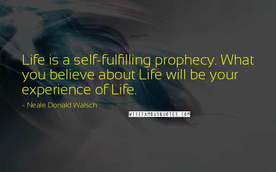 Neale Donald Walsch Quotes: Life is a self-fulfilling prophecy. What you believe about Life will be your experience of Life.