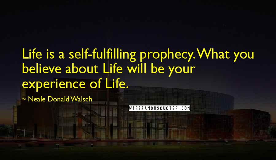 Neale Donald Walsch Quotes: Life is a self-fulfilling prophecy. What you believe about Life will be your experience of Life.