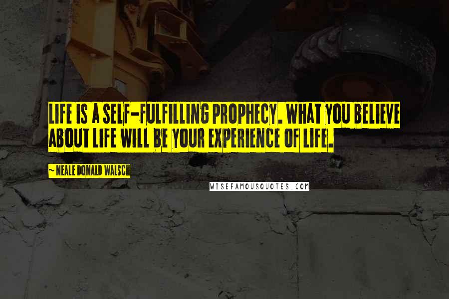 Neale Donald Walsch Quotes: Life is a self-fulfilling prophecy. What you believe about Life will be your experience of Life.