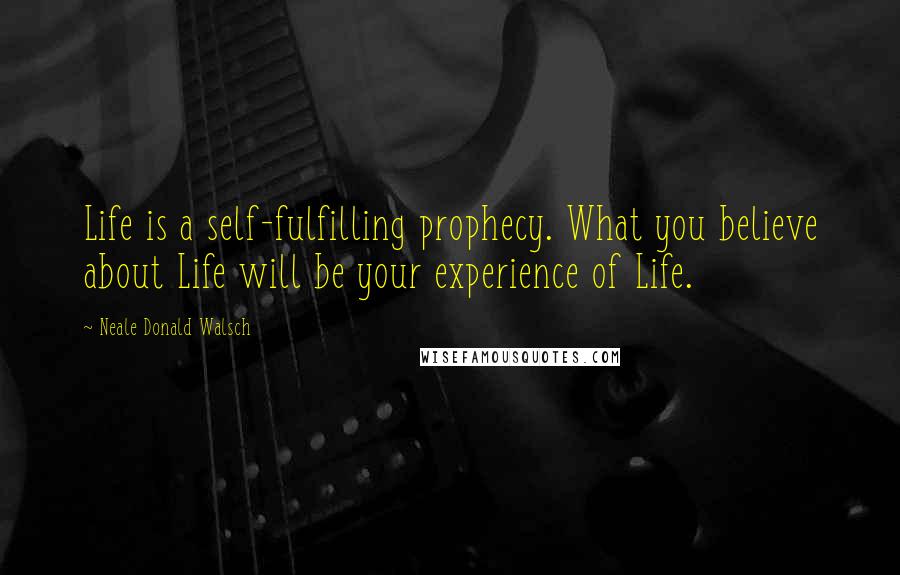 Neale Donald Walsch Quotes: Life is a self-fulfilling prophecy. What you believe about Life will be your experience of Life.