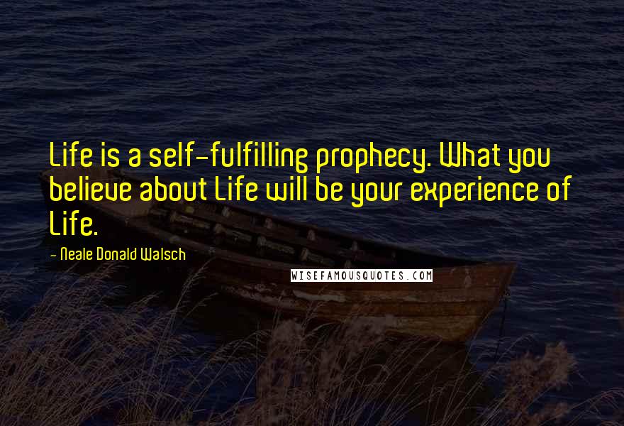 Neale Donald Walsch Quotes: Life is a self-fulfilling prophecy. What you believe about Life will be your experience of Life.