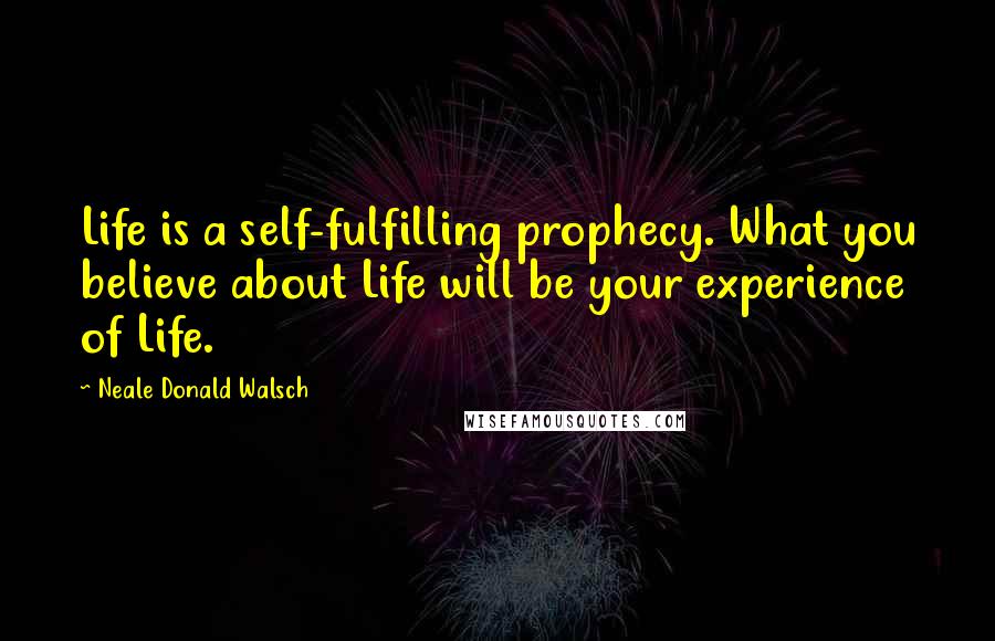 Neale Donald Walsch Quotes: Life is a self-fulfilling prophecy. What you believe about Life will be your experience of Life.