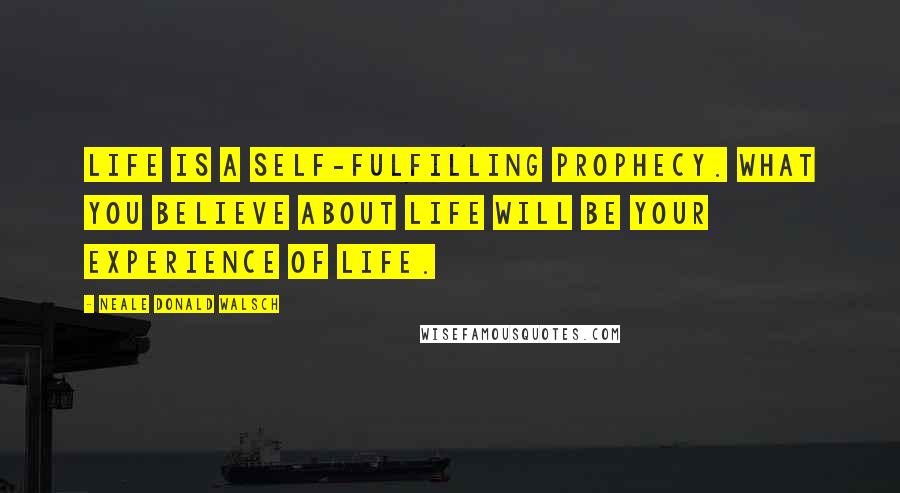 Neale Donald Walsch Quotes: Life is a self-fulfilling prophecy. What you believe about Life will be your experience of Life.