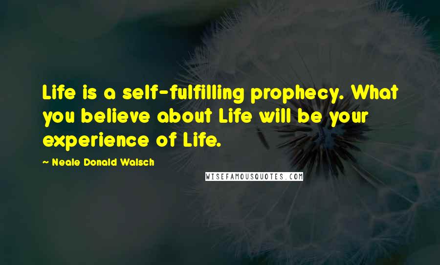 Neale Donald Walsch Quotes: Life is a self-fulfilling prophecy. What you believe about Life will be your experience of Life.