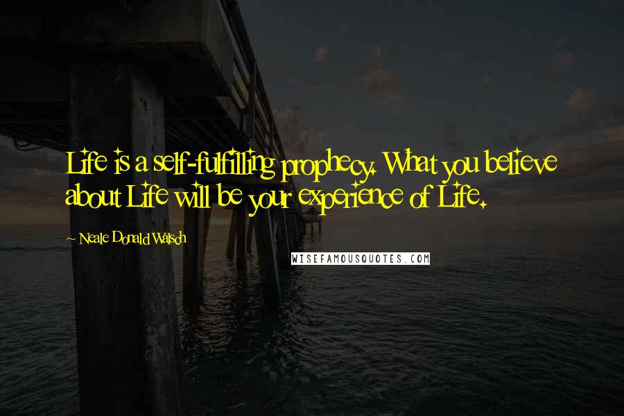 Neale Donald Walsch Quotes: Life is a self-fulfilling prophecy. What you believe about Life will be your experience of Life.