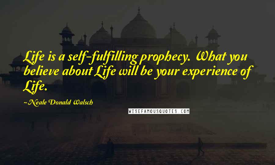 Neale Donald Walsch Quotes: Life is a self-fulfilling prophecy. What you believe about Life will be your experience of Life.