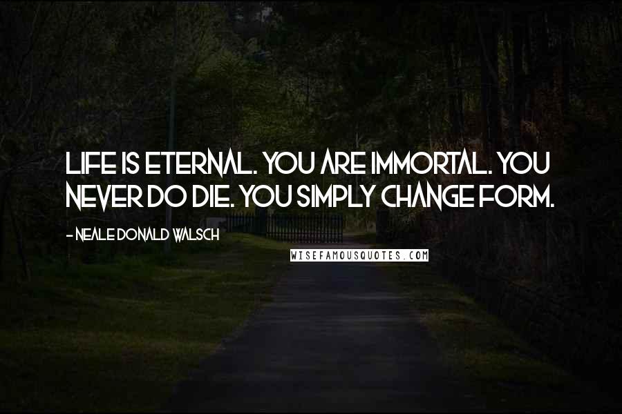 Neale Donald Walsch Quotes: Life is eternal. You are immortal. You never do die. You simply change form.