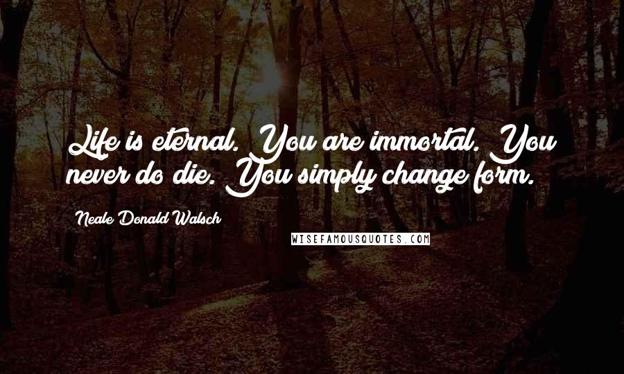 Neale Donald Walsch Quotes: Life is eternal. You are immortal. You never do die. You simply change form.