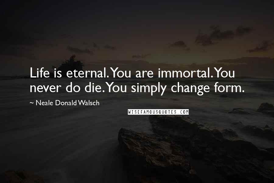 Neale Donald Walsch Quotes: Life is eternal. You are immortal. You never do die. You simply change form.