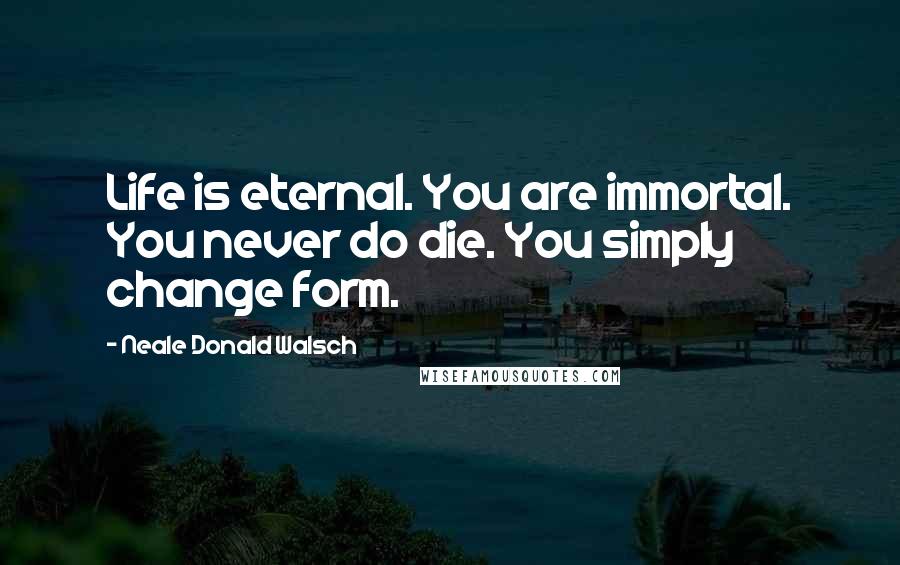 Neale Donald Walsch Quotes: Life is eternal. You are immortal. You never do die. You simply change form.