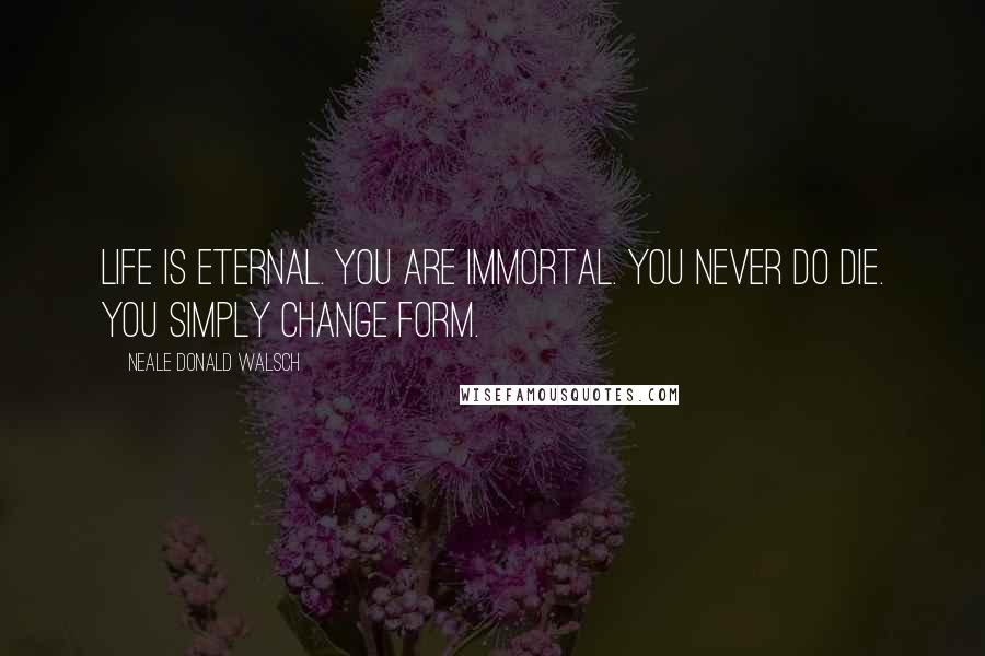 Neale Donald Walsch Quotes: Life is eternal. You are immortal. You never do die. You simply change form.