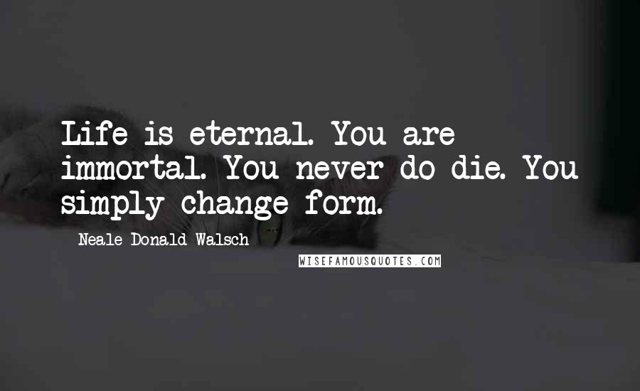 Neale Donald Walsch Quotes: Life is eternal. You are immortal. You never do die. You simply change form.