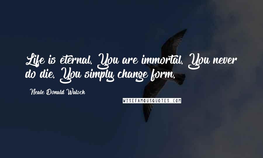 Neale Donald Walsch Quotes: Life is eternal. You are immortal. You never do die. You simply change form.